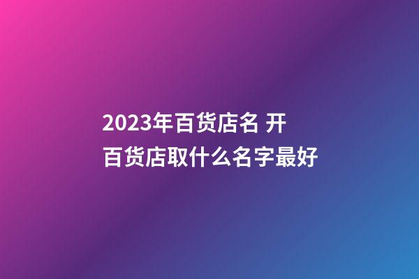 2023年百货店名 开百货店取什么名字最好-第1张-店铺起名-玄机派